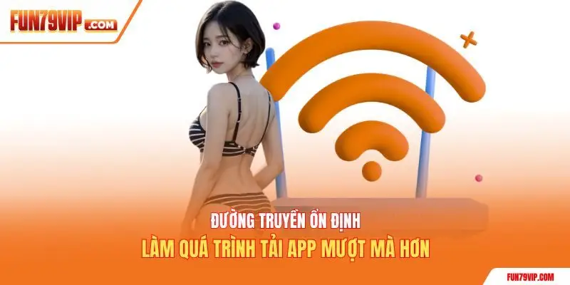 Đường truyền ổn định làm quá trình tải app mượt mà hơn
